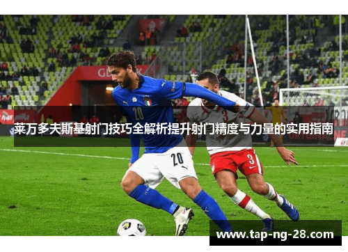 莱万多夫斯基射门技巧全解析提升射门精度与力量的实用指南