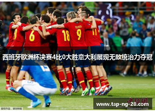 西班牙欧洲杯决赛4比0大胜意大利展现无敌统治力夺冠