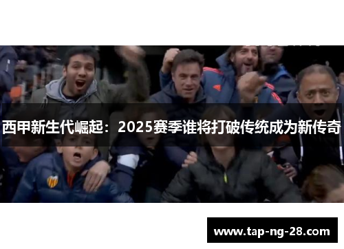 西甲新生代崛起：2025赛季谁将打破传统成为新传奇
