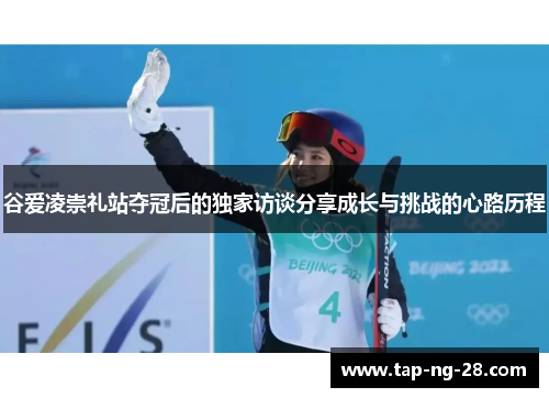 谷爱凌崇礼站夺冠后的独家访谈分享成长与挑战的心路历程