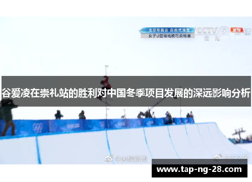 谷爱凌在崇礼站的胜利对中国冬季项目发展的深远影响分析