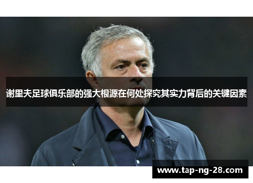 谢里夫足球俱乐部的强大根源在何处探究其实力背后的关键因素