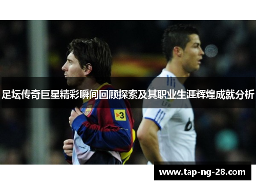 足坛传奇巨星精彩瞬间回顾探索及其职业生涯辉煌成就分析