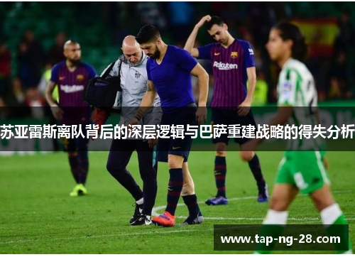 苏亚雷斯离队背后的深层逻辑与巴萨重建战略的得失分析