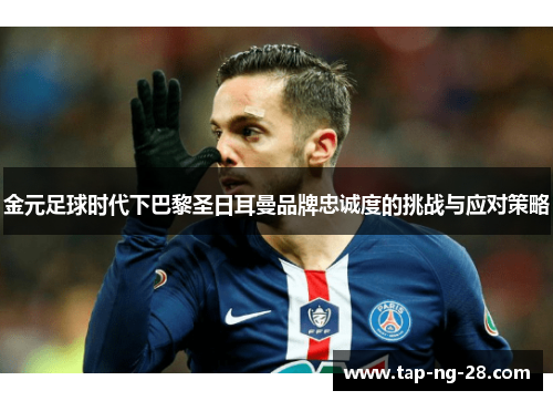 金元足球时代下巴黎圣日耳曼品牌忠诚度的挑战与应对策略