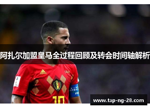 阿扎尔加盟皇马全过程回顾及转会时间轴解析