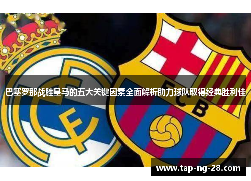 巴塞罗那战胜皇马的五大关键因素全面解析助力球队取得经典胜利佳