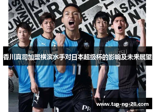 香川真司加盟横滨水手对日本超级杯的影响及未来展望