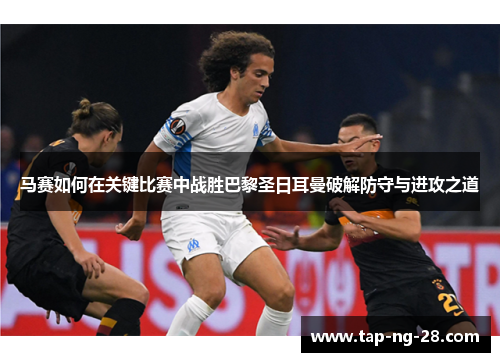 马赛如何在关键比赛中战胜巴黎圣日耳曼破解防守与进攻之道 马赛如何在关键比赛中战胜巴黎圣日耳曼破解防守与进攻之道