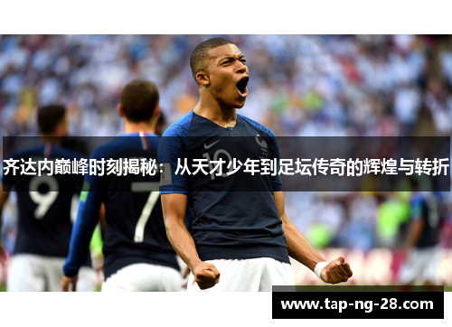齐达内巅峰时刻揭秘:从天才少年到足坛传奇的辉煌与转折 齐达内巅峰时刻揭秘:从天才少年到足坛传奇的辉煌与转折