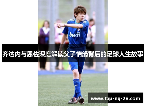 齐达内与恩佐深度解读父子情缘背后的足球人生故事