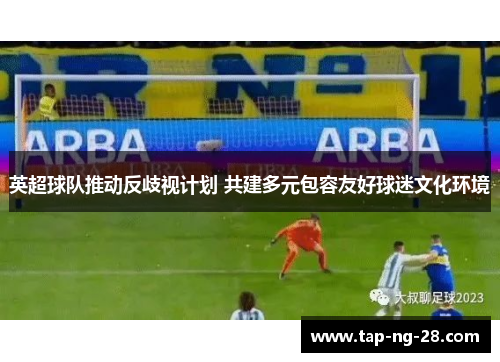 英超球队推动反歧视计划 共建多元包容友好球迷文化环境 英超球队推动反歧视计划 共建多元包容友好球迷文化环境