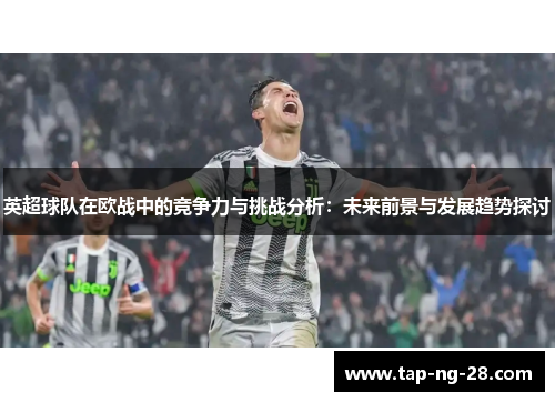英超球队在欧战中的竞争力与挑战分析:未来前景与发展趋势探讨 英超球队在欧战中的竞争力与挑战分析:未来前景与发展趋势探讨