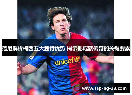 范尼解析梅西五大独特优势 揭示他成就传奇的关键要素 范尼解析梅西五大独特优势 揭示他成就传奇的关键要素