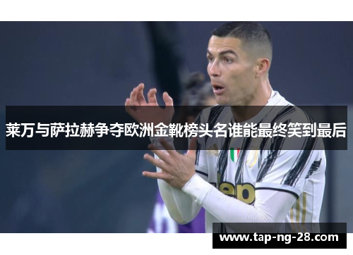 莱万与萨拉赫争夺欧洲金靴榜头名谁能最终笑到最后 莱万与萨拉赫争夺欧洲金靴榜头名谁能最终笑到最后