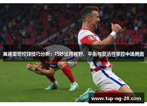 莫德里奇控球技巧分析:巧妙运用视野、平衡与灵活性掌控中场局面 莫德里奇控球技巧分析:巧妙运用视野、平衡与灵活性掌控中场局面