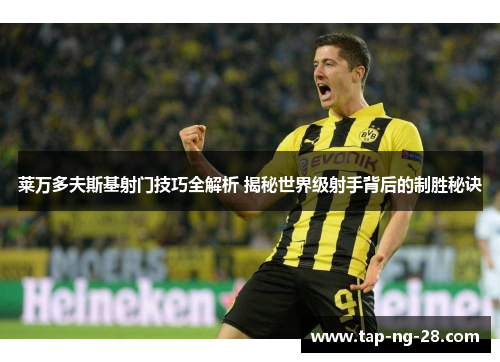 莱万多夫斯基射门技巧全解析 揭秘世界级射手背后的制胜秘诀 莱万多夫斯基射门技巧全解析 揭秘世界级射手背后的制胜秘诀