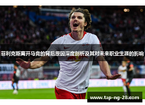 菲利克斯离开马竞的背后原因深度剖析及其对未来职业生涯的影响 菲利克斯离开马竞的背后原因深度剖析及其对未来职业生涯的影响