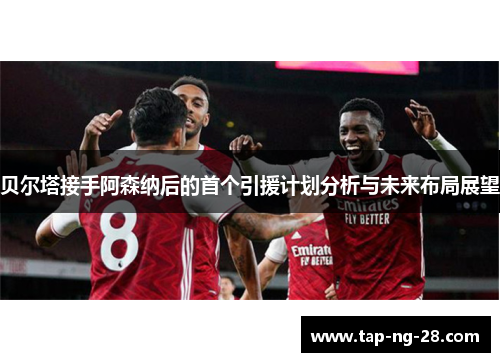 贝尔塔接手阿森纳后的首个引援计划分析与未来布局展望