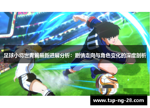 足球小将世青篇最新进展分析：剧情走向与角色变化的深度剖析