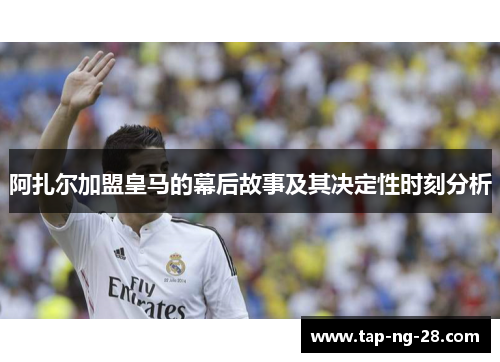 阿扎尔加盟皇马的幕后故事及其决定性时刻分析 阿扎尔加盟皇马的幕后故事及其决定性时刻分析
