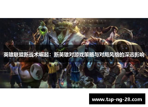 英雄联盟新战术崛起：新英雄对游戏策略与对局风格的深远影响