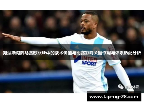 努涅斯对阵马赛欧联杯中的战术价值与比赛影响关键作用与体系适配分析 努涅斯对阵马赛欧联杯中的战术价值与比赛影响关键作用与体系适配分析