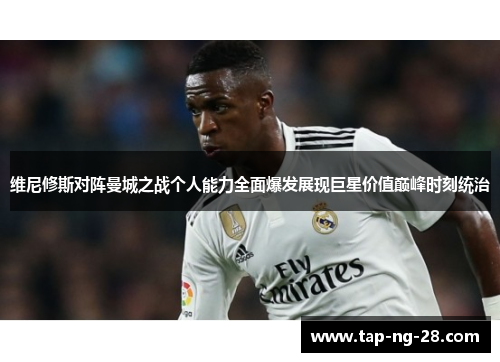 维尼修斯对阵曼城之战个人能力全面爆发展现巨星价值巅峰时刻统治