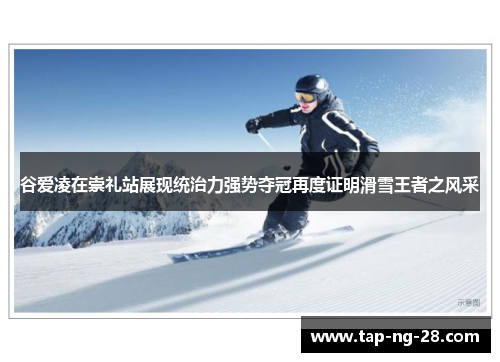 谷爱凌在崇礼站展现统治力强势夺冠再度证明滑雪王者之风采