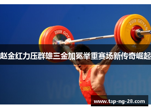 赵金红力压群雄三金加冕举重赛场新传奇崛起