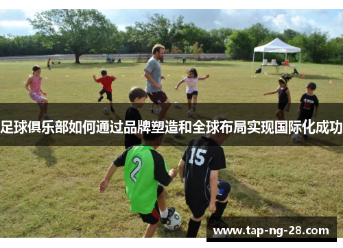 足球俱乐部如何通过品牌塑造和全球布局实现国际化成功 足球俱乐部如何通过品牌塑造和全球布局实现国际化成功