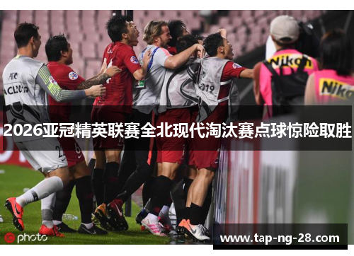 2026亚冠精英联赛全北现代淘汰赛点球惊险取胜
