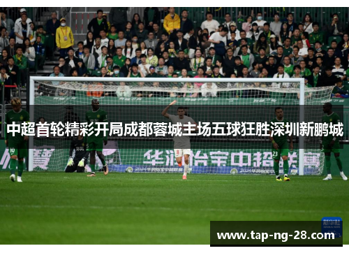 中超首轮精彩开局成都蓉城主场五球狂胜深圳新鹏城 中超首轮精彩开局成都蓉城主场五球狂胜深圳新鹏城