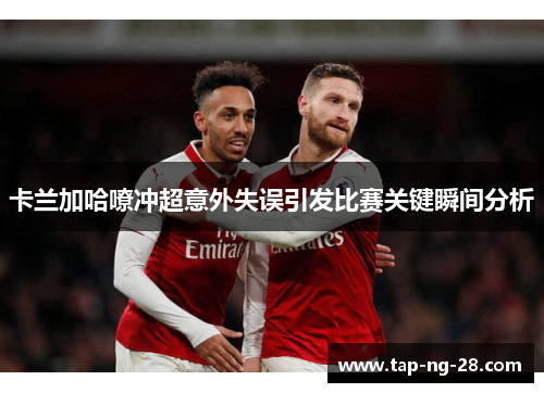 卡兰加哈嘹冲超意外失误引发比赛关键瞬间分析 卡兰加哈嘹冲超意外失误引发比赛关键瞬间分析