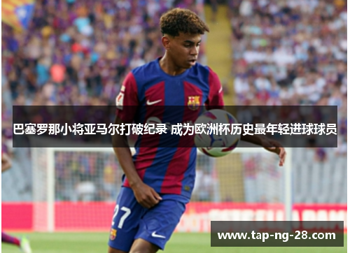 巴塞罗那小将亚马尔打破纪录 成为欧洲杯历史最年轻进球球员 巴塞罗那小将亚马尔打破纪录 成为欧洲杯历史最年轻进球球员