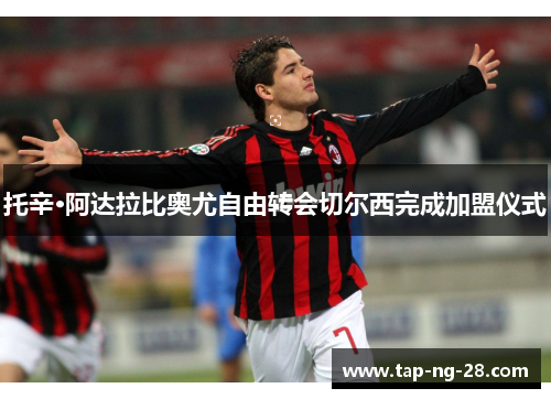 托辛·阿达拉比奥尤自由转会切尔西完成加盟仪式 托辛·阿达拉比奥尤自由转会切尔西完成加盟仪式