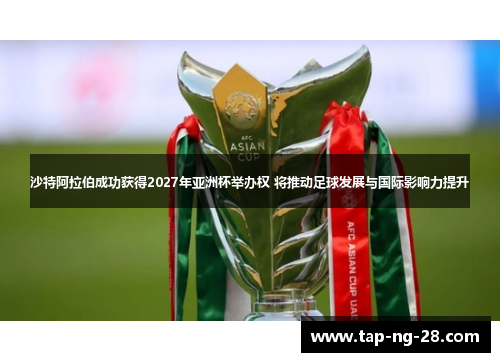 沙特阿拉伯成功获得2027年亚洲杯举办权 将推动足球发展与国际影响力提升