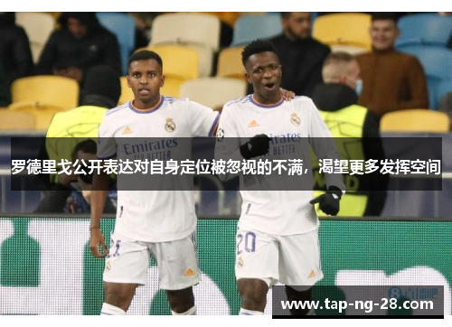 罗德里戈公开表达对自身定位被忽视的不满，渴望更多发挥空间