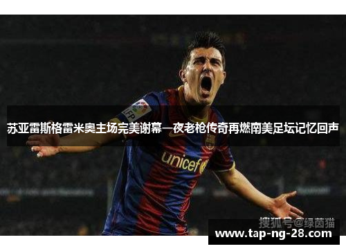 苏亚雷斯格雷米奥主场完美谢幕一夜老枪传奇再燃南美足坛记忆回声