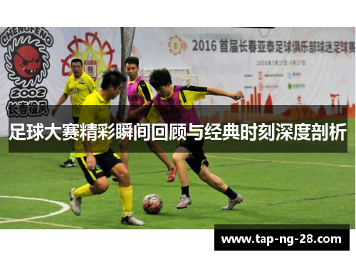 足球大赛精彩瞬间回顾与经典时刻深度剖析
