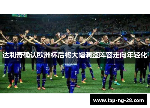 达利奇确认欧洲杯后将大幅调整阵容走向年轻化