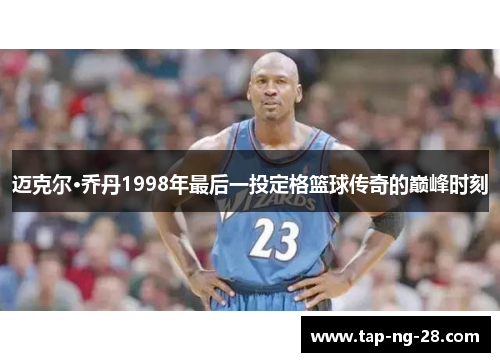 迈克尔·乔丹1998年最后一投定格篮球传奇的巅峰时刻