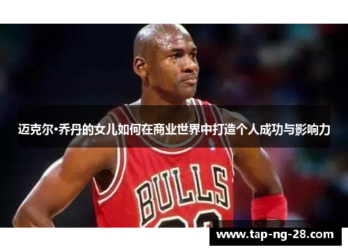 迈克尔·乔丹的女儿如何在商业世界中打造个人成功与影响力