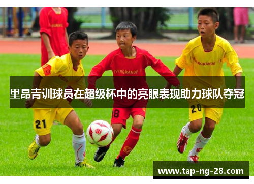里昂青训球员在超级杯中的亮眼表现助力球队夺冠