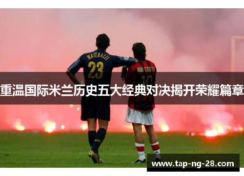 重温国际米兰历史五大经典对决揭开荣耀篇章