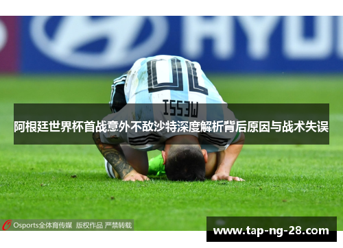 阿根廷世界杯首战意外不敌沙特深度解析背后原因与战术失误