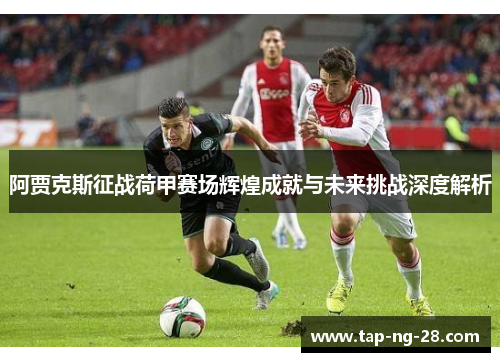 阿贾克斯征战荷甲赛场辉煌成就与未来挑战深度解析 阿贾克斯征战荷甲赛场辉煌成就与未来挑战深度解析