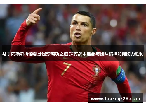 马丁内斯解析葡萄牙足球成功之道 探讨战术理念与团队精神如何助力胜利 马丁内斯解析葡萄牙足球成功之道 探讨战术理念与团队精神如何助力胜利