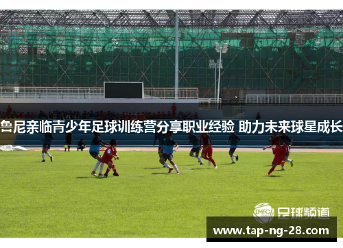 鲁尼亲临青少年足球训练营分享职业经验 助力未来球星成长 鲁尼亲临青少年足球训练营分享职业经验 助力未来球星成长