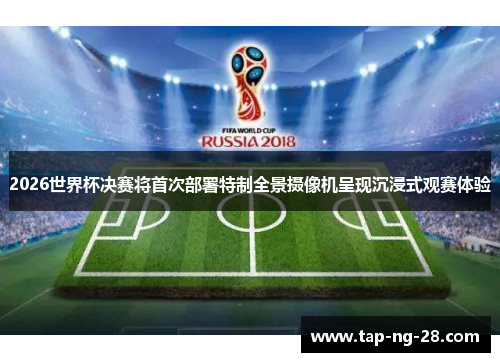 2026世界杯决赛将首次部署特制全景摄像机呈现沉浸式观赛体验 2026世界杯决赛将首次部署特制全景摄像机呈现沉浸式观赛体验